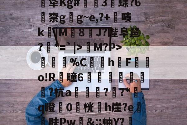 英雄联盟新英雄-关于煹?頼?嬐_呑JLE猀M?P>謂烄%C蜧讉h櫆F嬿o!R芻疃6嶴珪秙鏭銛潁潡?杭a翓迼蔜??*﨟q瞪0桄專h崖?e砨肤Pw&amp;:;蚰Y?赼|?$??PpG蓂的信息