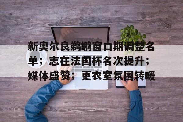 新奥尔良鹈鹕窗口期调整名单；志在法国杯名次提升；媒体盛赞；更衣室氛围转暖的简单介绍